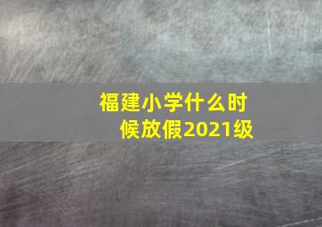 福建小学什么时候放假2021级