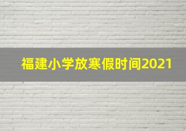 福建小学放寒假时间2021