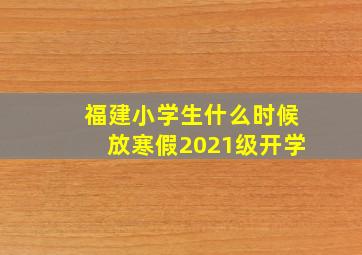 福建小学生什么时候放寒假2021级开学