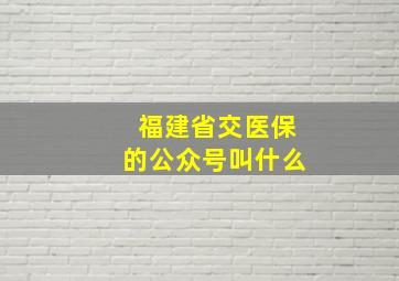 福建省交医保的公众号叫什么