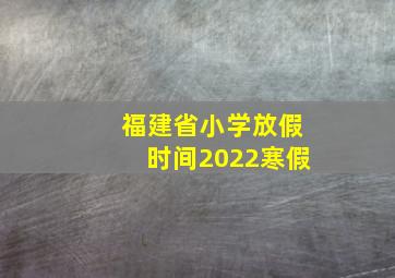 福建省小学放假时间2022寒假