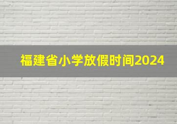 福建省小学放假时间2024