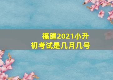 福建2021小升初考试是几月几号