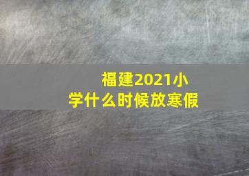 福建2021小学什么时候放寒假