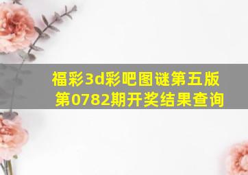 福彩3d彩吧图谜第五版第0782期开奖结果查询