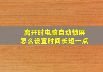 离开时电脑自动锁屏怎么设置时间长短一点