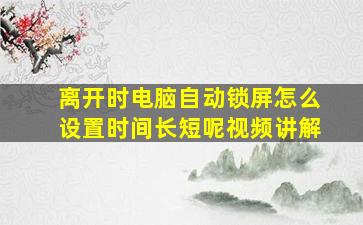 离开时电脑自动锁屏怎么设置时间长短呢视频讲解