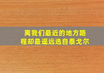 离我们最近的地方路程却最遥远选自泰戈尔