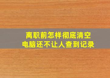 离职前怎样彻底清空电脑还不让人查到记录