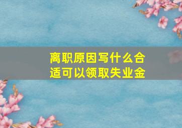 离职原因写什么合适可以领取失业金