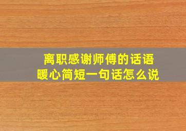 离职感谢师傅的话语暖心简短一句话怎么说