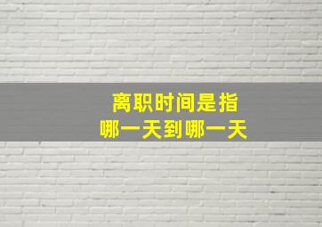 离职时间是指哪一天到哪一天