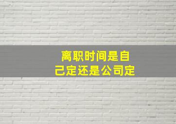 离职时间是自己定还是公司定