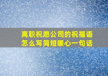 离职祝愿公司的祝福语怎么写简短暖心一句话