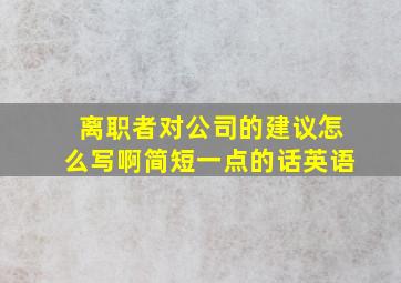 离职者对公司的建议怎么写啊简短一点的话英语