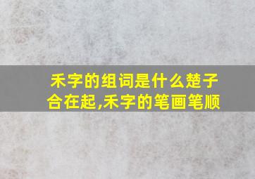 禾字的组词是什么楚子合在起,禾字的笔画笔顺