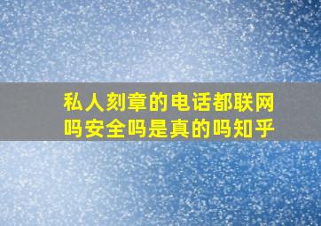 私人刻章的电话都联网吗安全吗是真的吗知乎