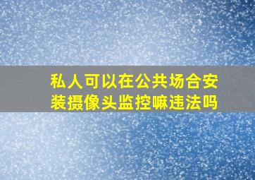 私人可以在公共场合安装摄像头监控嘛违法吗