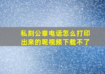 私刻公章电话怎么打印出来的呢视频下载不了