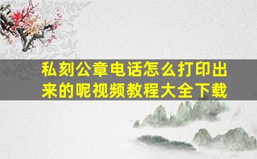 私刻公章电话怎么打印出来的呢视频教程大全下载