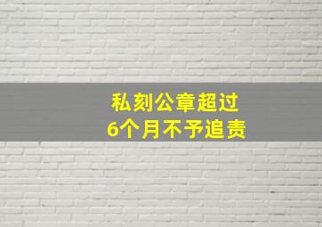 私刻公章超过6个月不予追责