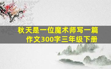 秋天是一位魔术师写一篇作文300字三年级下册