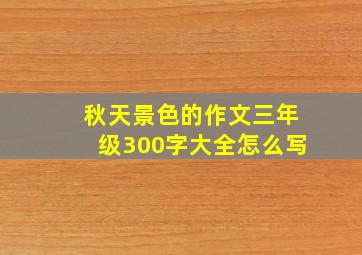 秋天景色的作文三年级300字大全怎么写