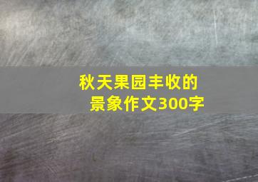 秋天果园丰收的景象作文300字