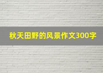 秋天田野的风景作文300字