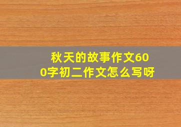 秋天的故事作文600字初二作文怎么写呀