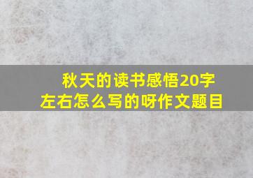 秋天的读书感悟20字左右怎么写的呀作文题目