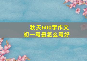 秋天600字作文初一写景怎么写好