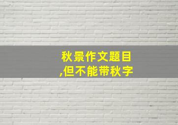 秋景作文题目,但不能带秋字