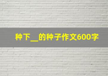 种下__的种子作文600字