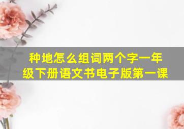 种地怎么组词两个字一年级下册语文书电子版第一课