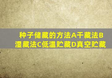 种子储藏的方法A干藏法B湿藏法C低温贮藏D真空贮藏