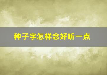 种子字怎样念好听一点