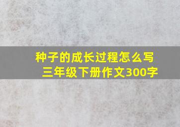 种子的成长过程怎么写三年级下册作文300字