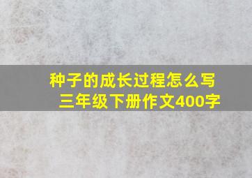 种子的成长过程怎么写三年级下册作文400字