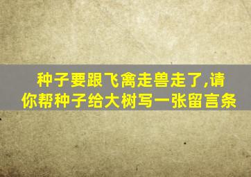 种子要跟飞禽走兽走了,请你帮种子给大树写一张留言条