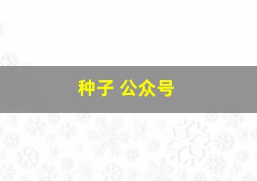 种子 公众号