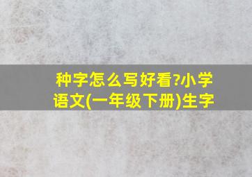 种字怎么写好看?小学语文(一年级下册)生字