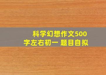 科学幻想作文500字左右初一 题目自拟