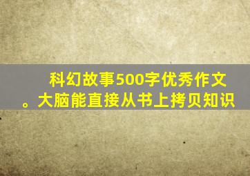 科幻故事500字优秀作文。大脑能直接从书上拷贝知识