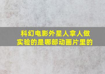 科幻电影外星人拿人做实验的是哪部动画片里的