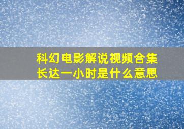 科幻电影解说视频合集长达一小时是什么意思