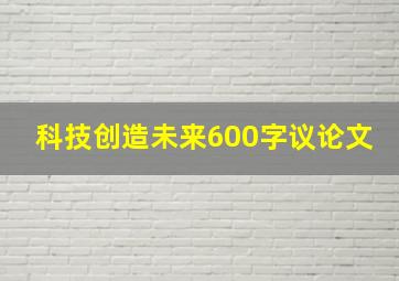 科技创造未来600字议论文