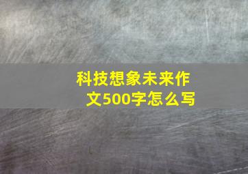 科技想象未来作文500字怎么写