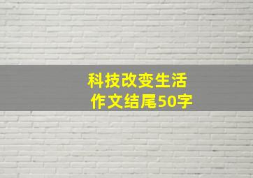 科技改变生活作文结尾50字