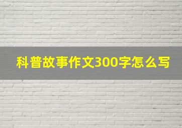 科普故事作文300字怎么写